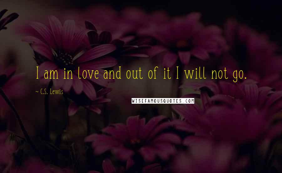 C.S. Lewis Quotes: I am in love and out of it I will not go.