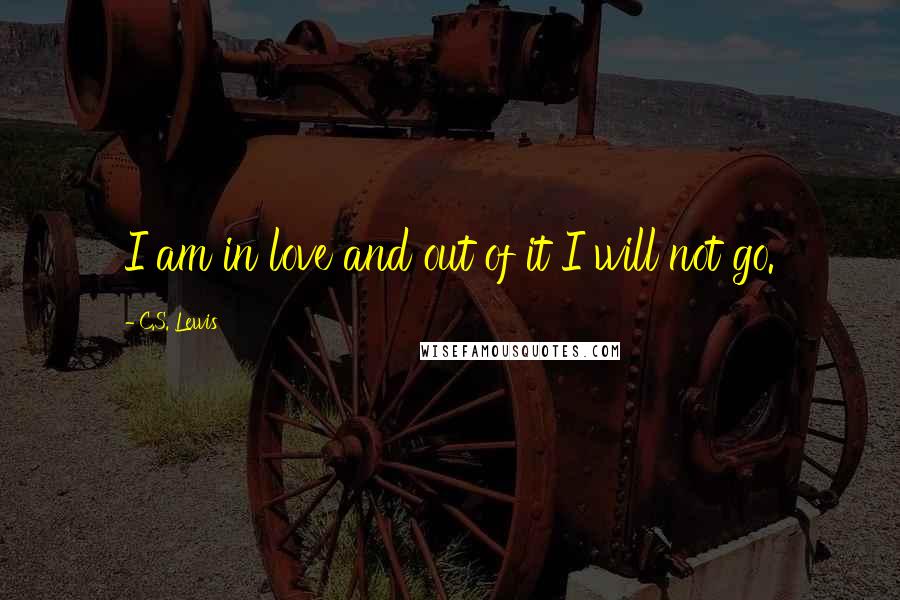 C.S. Lewis Quotes: I am in love and out of it I will not go.