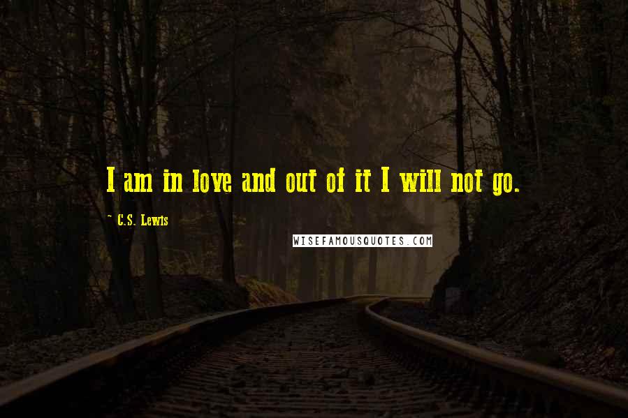 C.S. Lewis Quotes: I am in love and out of it I will not go.