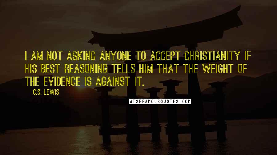 C.S. Lewis Quotes: I am not asking anyone to accept Christianity if his best reasoning tells him that the weight of the evidence is against it.