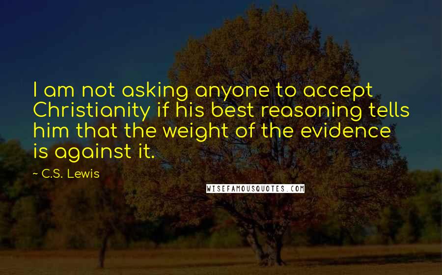 C.S. Lewis Quotes: I am not asking anyone to accept Christianity if his best reasoning tells him that the weight of the evidence is against it.