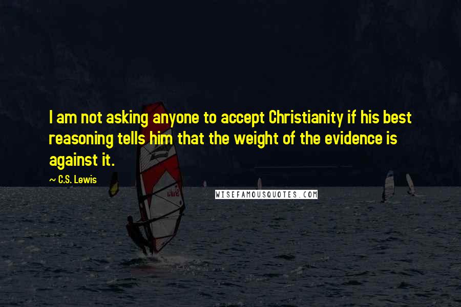 C.S. Lewis Quotes: I am not asking anyone to accept Christianity if his best reasoning tells him that the weight of the evidence is against it.