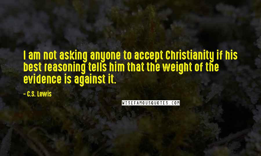 C.S. Lewis Quotes: I am not asking anyone to accept Christianity if his best reasoning tells him that the weight of the evidence is against it.