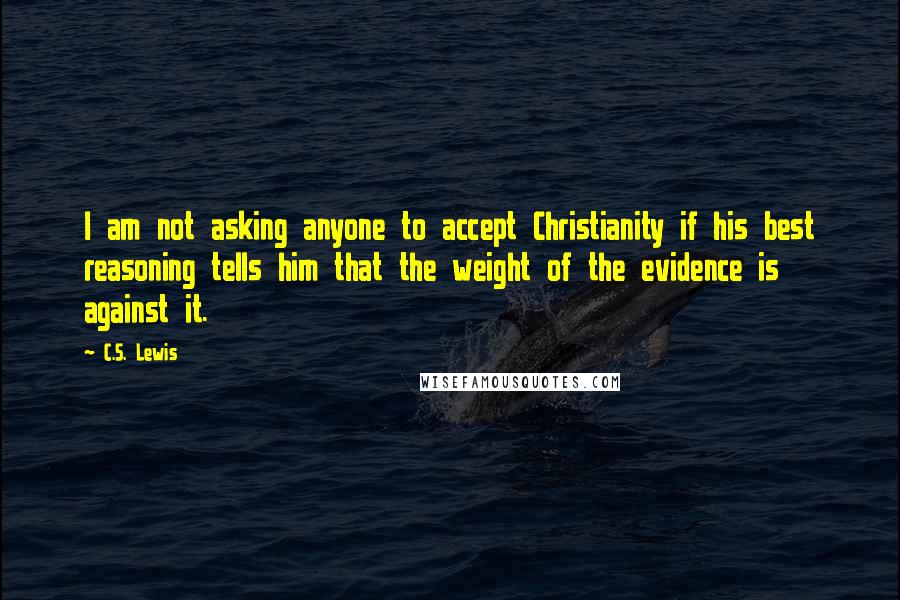 C.S. Lewis Quotes: I am not asking anyone to accept Christianity if his best reasoning tells him that the weight of the evidence is against it.