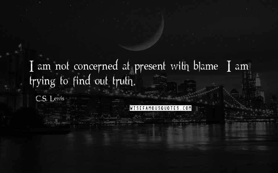 C.S. Lewis Quotes: I am not concerned at present with blame; I am trying to find out truth.