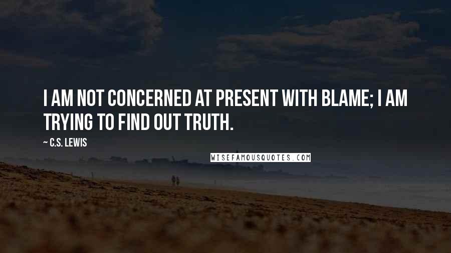 C.S. Lewis Quotes: I am not concerned at present with blame; I am trying to find out truth.