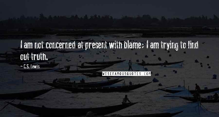 C.S. Lewis Quotes: I am not concerned at present with blame; I am trying to find out truth.