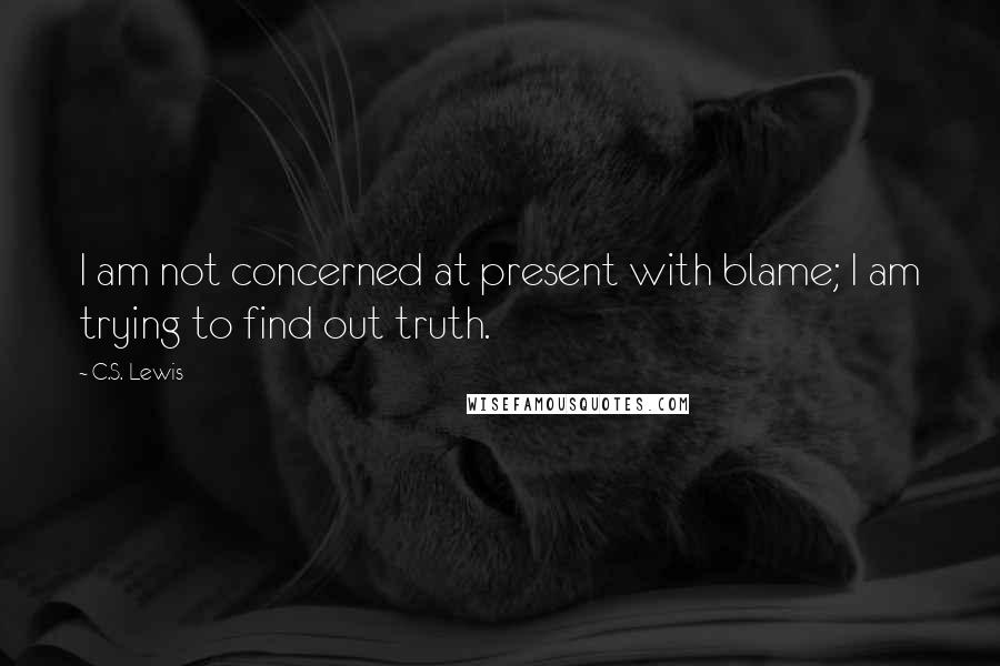 C.S. Lewis Quotes: I am not concerned at present with blame; I am trying to find out truth.