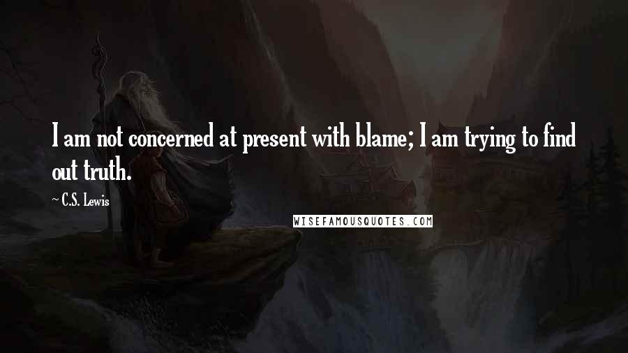 C.S. Lewis Quotes: I am not concerned at present with blame; I am trying to find out truth.