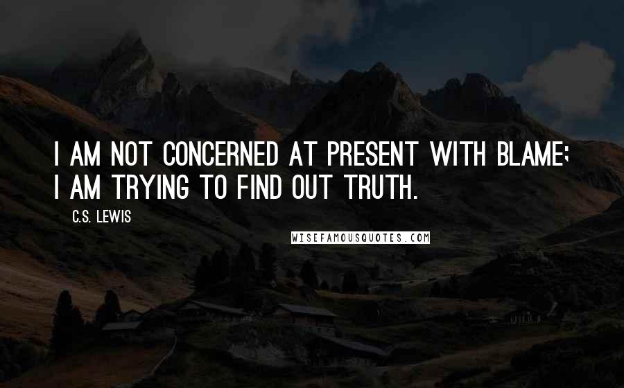 C.S. Lewis Quotes: I am not concerned at present with blame; I am trying to find out truth.