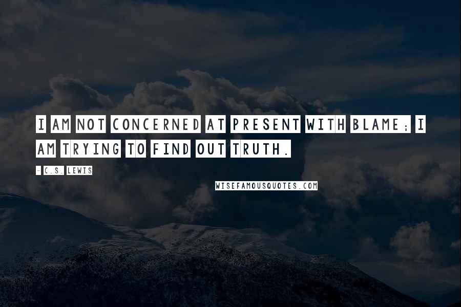 C.S. Lewis Quotes: I am not concerned at present with blame; I am trying to find out truth.