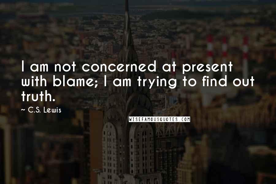 C.S. Lewis Quotes: I am not concerned at present with blame; I am trying to find out truth.