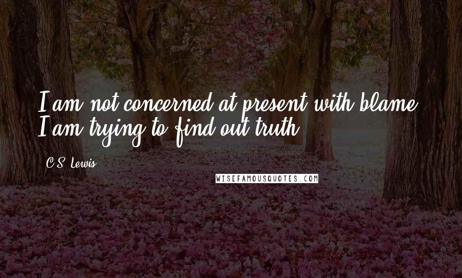 C.S. Lewis Quotes: I am not concerned at present with blame; I am trying to find out truth.