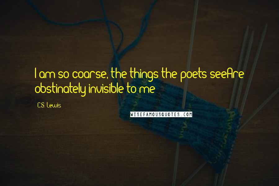 C.S. Lewis Quotes: I am so coarse, the things the poets seeAre obstinately invisible to me