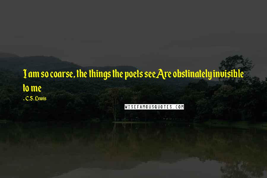 C.S. Lewis Quotes: I am so coarse, the things the poets seeAre obstinately invisible to me