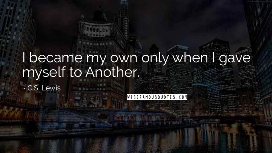 C.S. Lewis Quotes: I became my own only when I gave myself to Another.