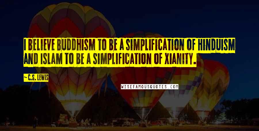 C.S. Lewis Quotes: I believe Buddhism to be a simplification of Hinduism and Islam to be a simplification of Xianity.