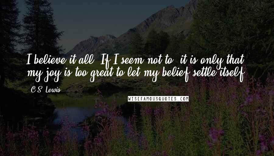 C.S. Lewis Quotes: I believe it all. If I seem not to, it is only that my joy is too great to let my belief settle itself.