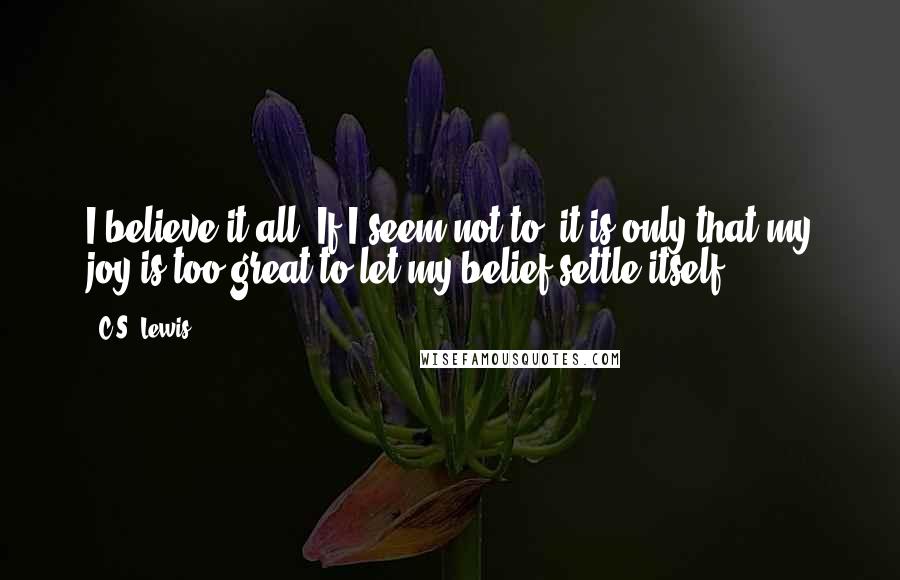 C.S. Lewis Quotes: I believe it all. If I seem not to, it is only that my joy is too great to let my belief settle itself.