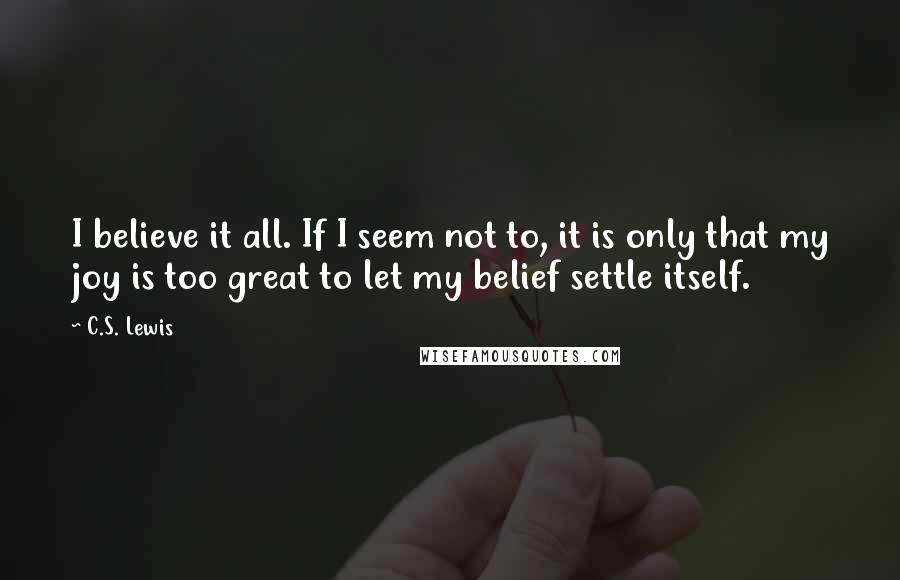 C.S. Lewis Quotes: I believe it all. If I seem not to, it is only that my joy is too great to let my belief settle itself.