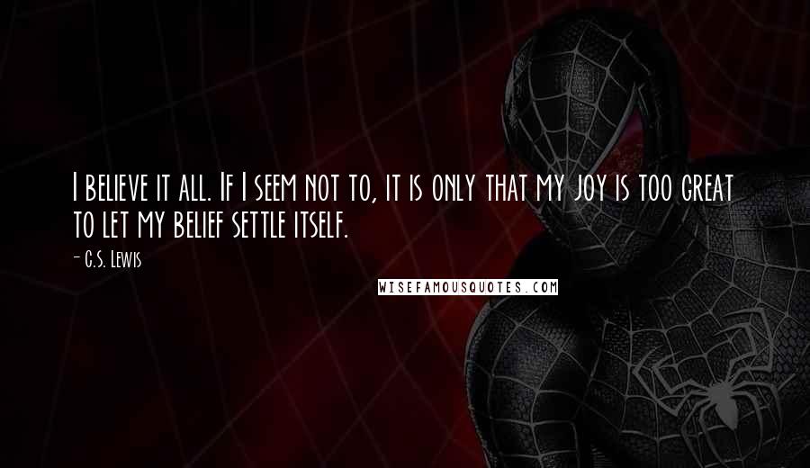 C.S. Lewis Quotes: I believe it all. If I seem not to, it is only that my joy is too great to let my belief settle itself.