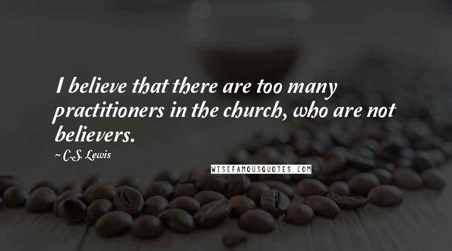 C.S. Lewis Quotes: I believe that there are too many practitioners in the church, who are not believers.