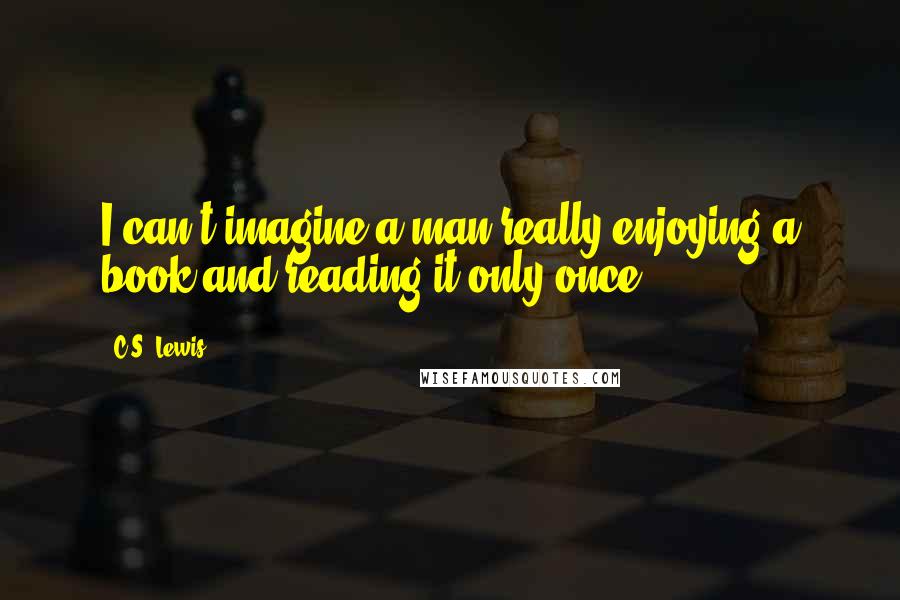 C.S. Lewis Quotes: I can't imagine a man really enjoying a book and reading it only once.