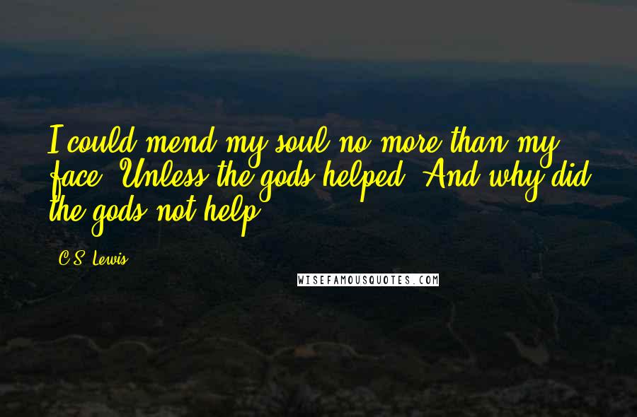 C.S. Lewis Quotes: I could mend my soul no more than my face. Unless the gods helped. And why did the gods not help?