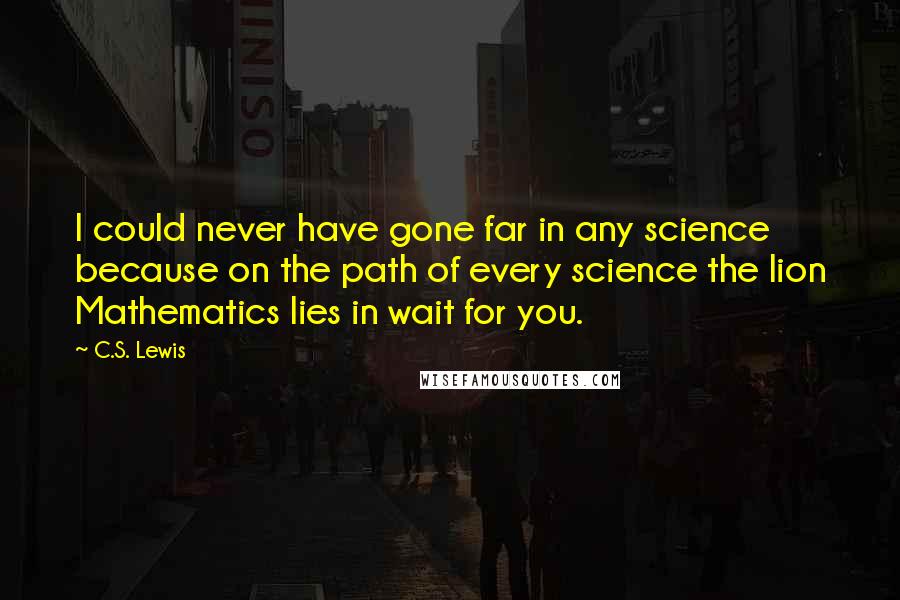 C.S. Lewis Quotes: I could never have gone far in any science because on the path of every science the lion Mathematics lies in wait for you.