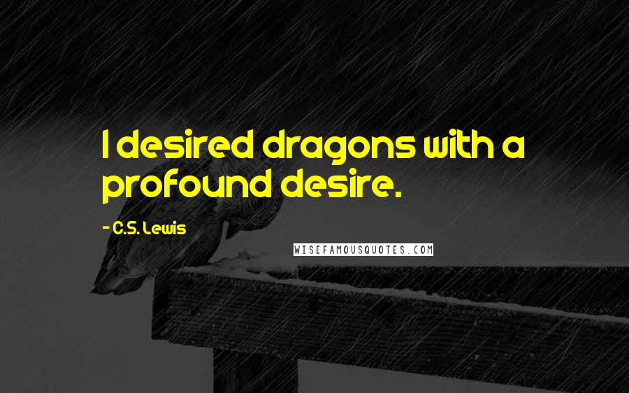 C.S. Lewis Quotes: I desired dragons with a profound desire.