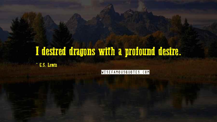 C.S. Lewis Quotes: I desired dragons with a profound desire.