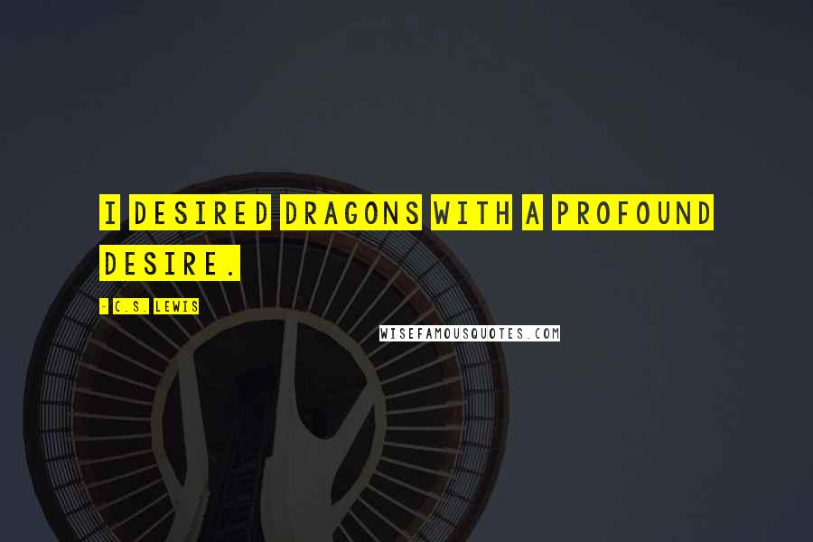 C.S. Lewis Quotes: I desired dragons with a profound desire.