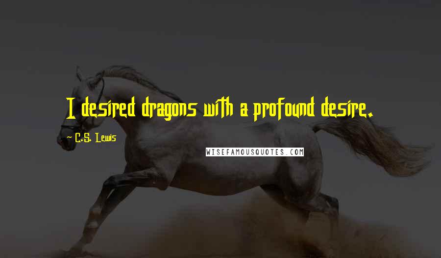 C.S. Lewis Quotes: I desired dragons with a profound desire.