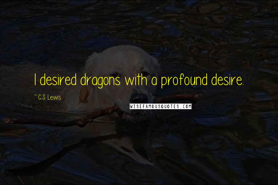 C.S. Lewis Quotes: I desired dragons with a profound desire.