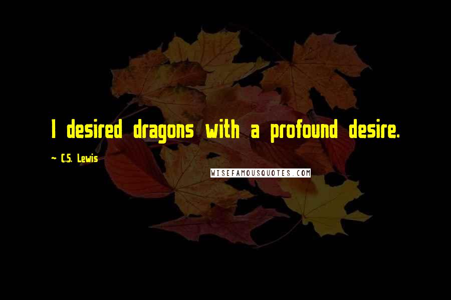 C.S. Lewis Quotes: I desired dragons with a profound desire.