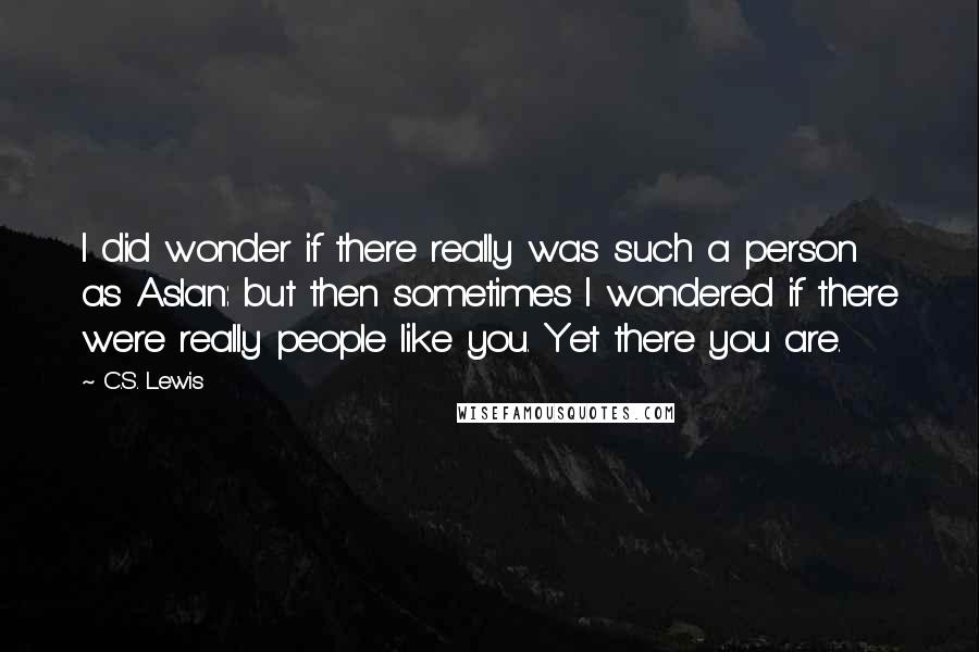 C.S. Lewis Quotes: I did wonder if there really was such a person as Aslan: but then sometimes I wondered if there were really people like you. Yet there you are.