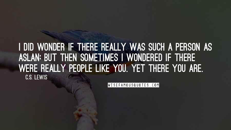 C.S. Lewis Quotes: I did wonder if there really was such a person as Aslan: but then sometimes I wondered if there were really people like you. Yet there you are.