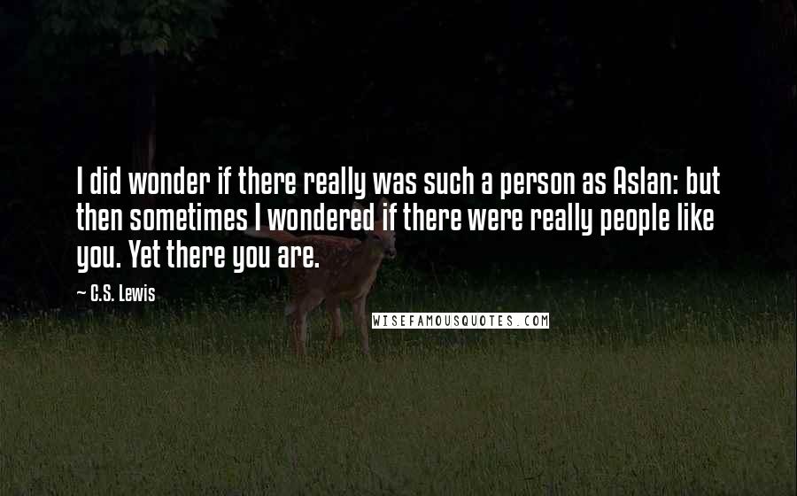 C.S. Lewis Quotes: I did wonder if there really was such a person as Aslan: but then sometimes I wondered if there were really people like you. Yet there you are.