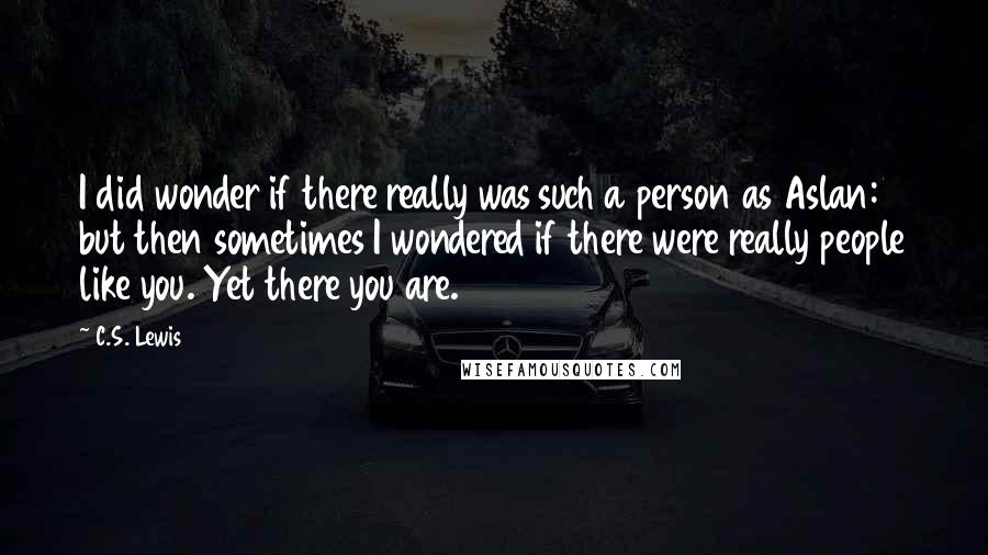 C.S. Lewis Quotes: I did wonder if there really was such a person as Aslan: but then sometimes I wondered if there were really people like you. Yet there you are.