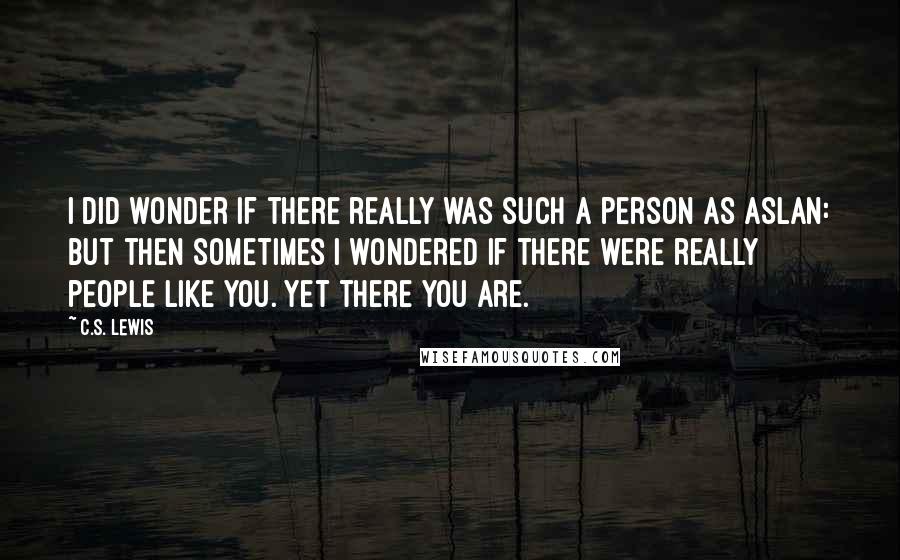 C.S. Lewis Quotes: I did wonder if there really was such a person as Aslan: but then sometimes I wondered if there were really people like you. Yet there you are.