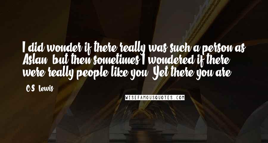 C.S. Lewis Quotes: I did wonder if there really was such a person as Aslan: but then sometimes I wondered if there were really people like you. Yet there you are.