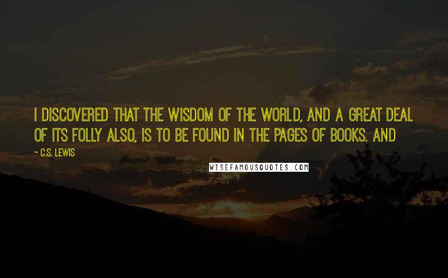 C.S. Lewis Quotes: I discovered that the wisdom of the world, and a great deal of its folly also, is to be found in the pages of books. And