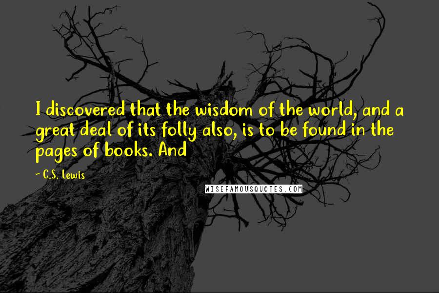 C.S. Lewis Quotes: I discovered that the wisdom of the world, and a great deal of its folly also, is to be found in the pages of books. And