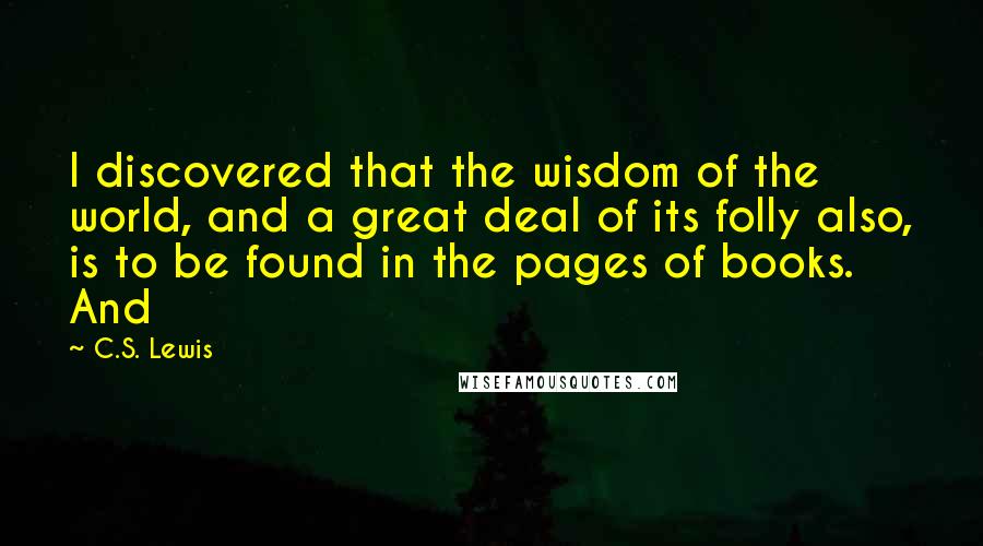 C.S. Lewis Quotes: I discovered that the wisdom of the world, and a great deal of its folly also, is to be found in the pages of books. And