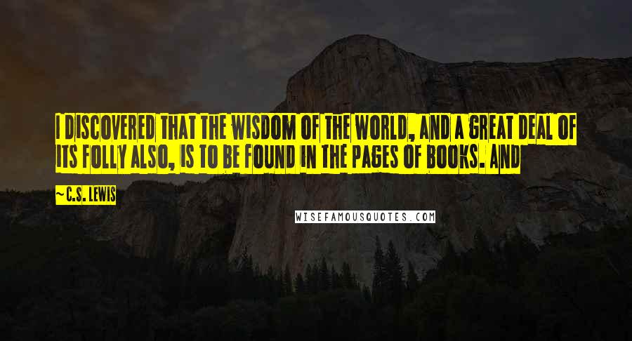 C.S. Lewis Quotes: I discovered that the wisdom of the world, and a great deal of its folly also, is to be found in the pages of books. And