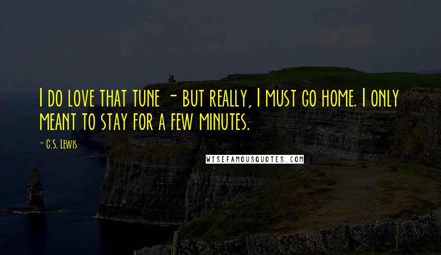 C.S. Lewis Quotes: I do love that tune - but really, I must go home. I only meant to stay for a few minutes.