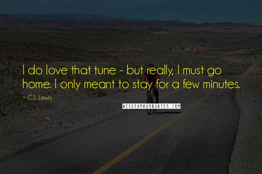 C.S. Lewis Quotes: I do love that tune - but really, I must go home. I only meant to stay for a few minutes.