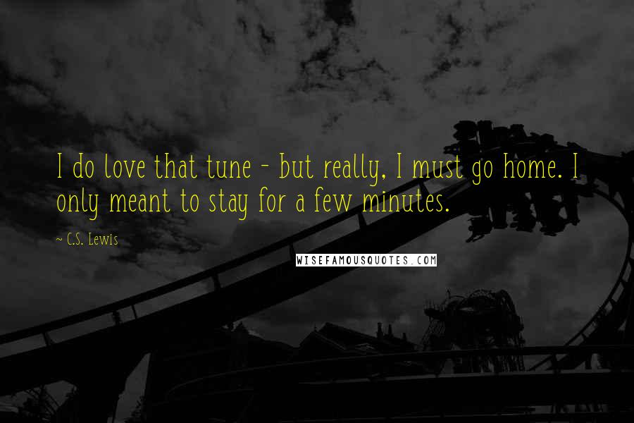 C.S. Lewis Quotes: I do love that tune - but really, I must go home. I only meant to stay for a few minutes.