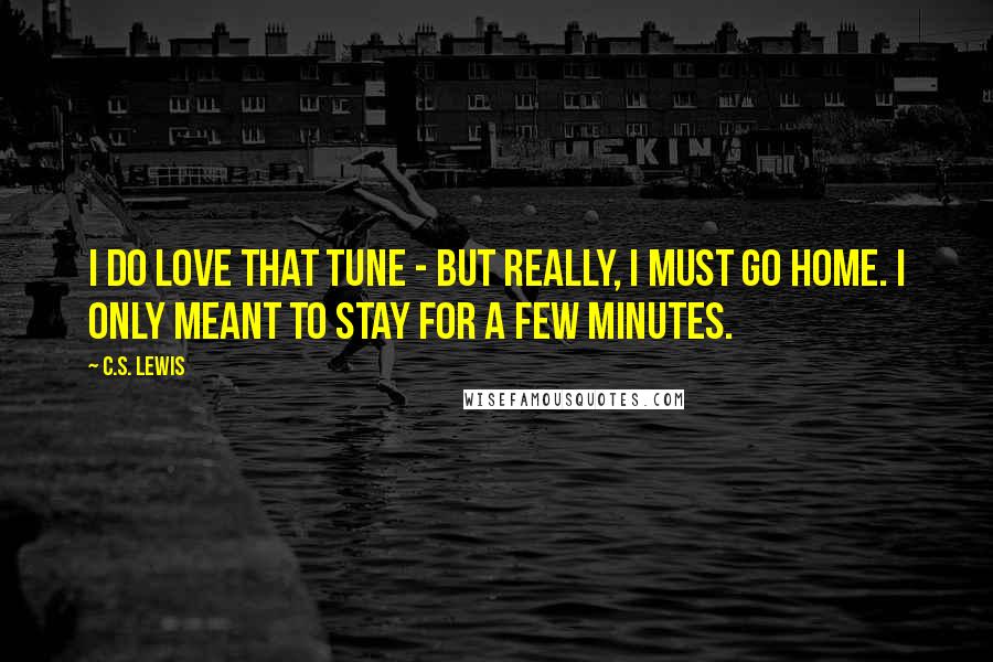 C.S. Lewis Quotes: I do love that tune - but really, I must go home. I only meant to stay for a few minutes.