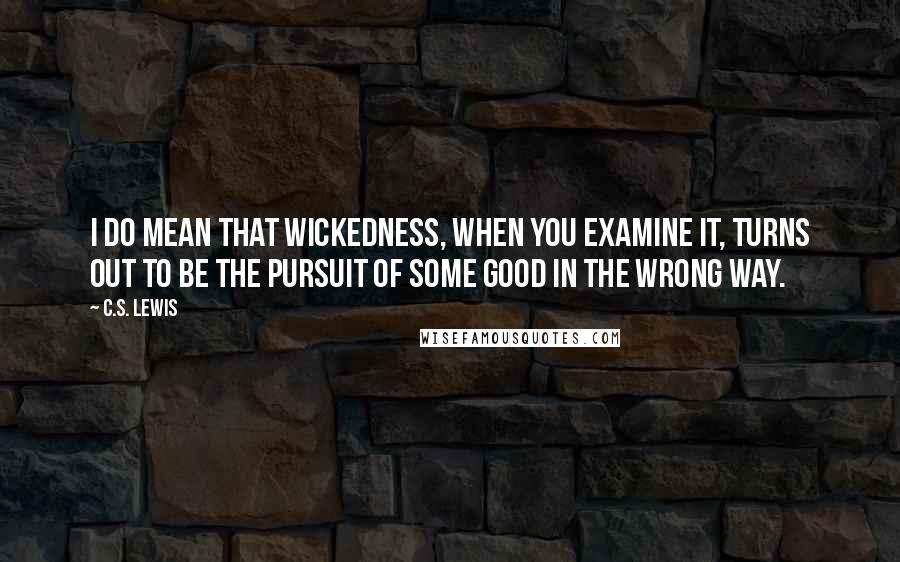 C.S. Lewis Quotes: I do mean that wickedness, when you examine it, turns out to be the pursuit of some good in the wrong way.